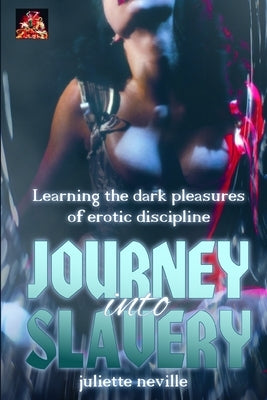Journey into Slavery: Learning the dark pleasures of erotic discipline by Neville, Juliette