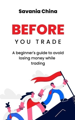 Before You Trade: A beginner's guide to avoid losing money while trading by China, Savania