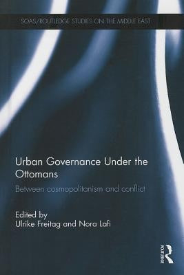 Urban Governance Under the Ottomans: Between Cosmopolitanism and Conflict by Freitag, Ulrike