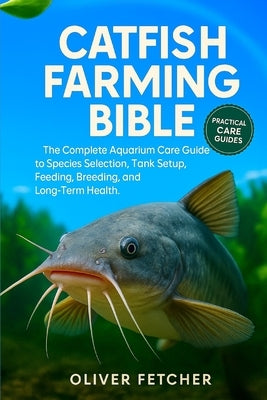 Catfish Farming Bible: The Complete Aquarium Care Guide to Species Selection, Tank Setup, Feeding, Breeding, and Long-Term Health by Fetcher, Oliver