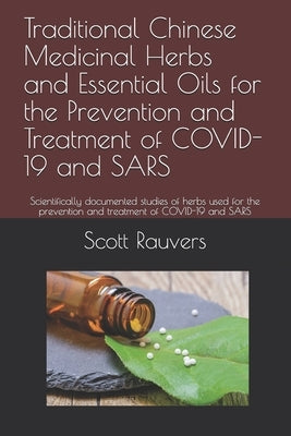 Traditional Chinese Medicinal Herbs and Essential Oils for the Prevention and Treatment of COVID-19 and SARS: Scientifically documented studies of her by Rauvers, Scott