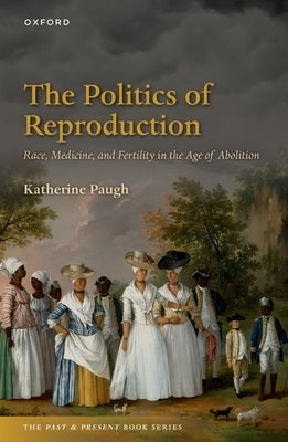 The Politics of Reproduction: Race, Medicine, and Fertility in the Age of Abolition by Paugh, Katherine