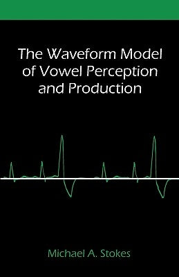 The Waveform Model of Vowel Perception and Production by Stokes, Michael A.