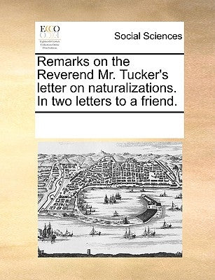 Remarks on the Reverend Mr. Tucker's Letter on Naturalizations. in Two Letters to a Friend. by Multiple Contributors