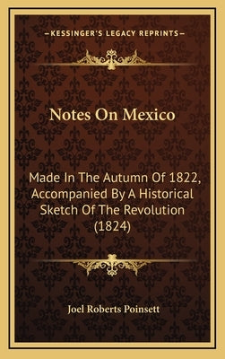 Notes On Mexico: Made In The Autumn Of 1822, Accompanied By A Historical Sketch Of The Revolution (1824) by Poinsett, Joel Roberts