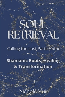 Soul Retrieval: Calling the Lost Parts Home. Shamanic Roots, Healing & Transformation by Muir, Nichole