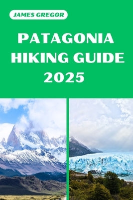 Patagonia Hiking Guide 2025: Discover the Best Trails and Scenic Routes by Gregor, James