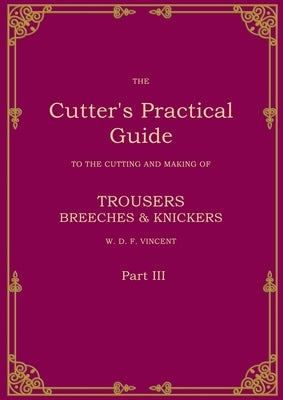 The Cutter's Practical Guide, Part 3: Trouser, Breeches & Knickers by Vincent, W. D. F.