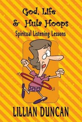God, Life & Hula Hoops: Spiritual Listening Lessons by Duncan, Lillian