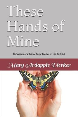 These Hands of Mine: Reflections of a Retired Sugar Peddler on Life Fulfilled by Ardapple Dierker, Mary