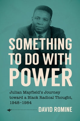 Something to Do with Power: Julian Mayfield's Journey Toward a Black Radical Thought, 1948-1984 by Romine, David