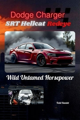 Dodge Charger SRT Hellcat Redeye: Wild Untamed Horsepower by Bandel, Todd