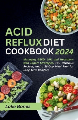 Acid Reflux Diet Cookbook 2024: Managing GERD, LPR, and Heartburn with Expert Strategies, 100 Delicious Recipes, and a 28-Day Meal Plan for Long-Term by Bones, Lake