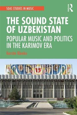 The Sound State of Uzbekistan: Popular Music and Politics in the Karimov Era by Klenke, Kerstin