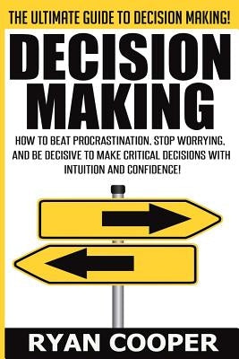 Decision Making: How To Beat Procrastination, Stop Worrying, And Be Decisive To Make Critical Decisions With Intuition And Confidence! by Cooper, Ryan