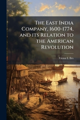 The East India Company, 1600-1774, and its Relation to the American Revolution by Iles, Victor I.