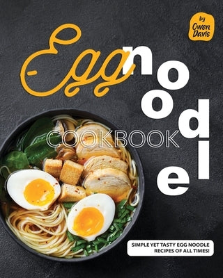 Egg Noodle Cookbook: Simple yet Tasty Egg Noodle Recipes of All Times! by Davis, Owen