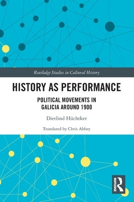 History as Performance: Political Movements in Galicia Around 1900 by Hüchtker, Dietlind
