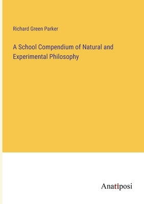 A School Compendium of Natural and Experimental Philosophy by Parker, Richard Green