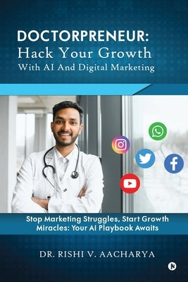 Doctorpreneur: Hack Your Growth with AI and Digital Marketing: Stop Marketing Struggles, Start Growth Miracles: Your AI Playbook Awaits. by Dr Rishi V Aacharya
