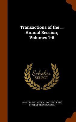 Transactions of the ... Annual Session, Volumes 1-6 by Homeopathic Medical Society of the State