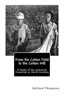 From the Cotton Field to the Cotton Mill: A Study of the Industrial Transition in North Carolina by Thompson, Holland