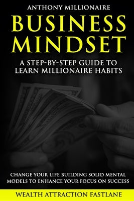 Business Mindset: A step-by-step guide to learn millionaire habits and change your life. An easy wait to build solid mental models to En by Millionaire, Anthony