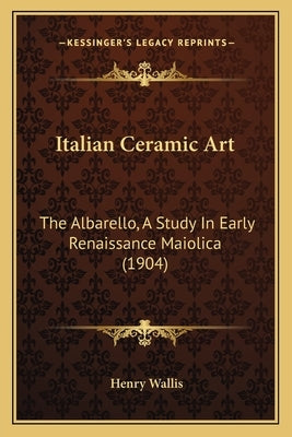 Italian Ceramic Art: The Albarello, a Study in Early Renaissance Maiolica (1904) by Wallis, Henry