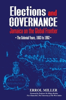 Elections and Governance: Jamaica on the Global Frontier: The Colonial Years, 1663 to 1962 by Miller, Errol
