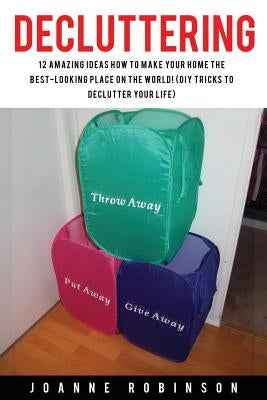 Decluttering: 12 Amazing Ideas How to Make Your Home the Best-Looking Place In the World! (DIY Tricks to Declutter Your Life) by Robinson, Joanne