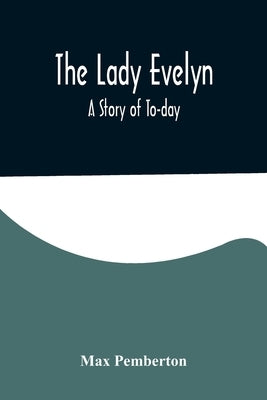 The Lady Evelyn; A Story of To-day by Pemberton, Max