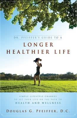Dr. Pfeiffer's Guide to a Longer Healthier Life: Simple Lifestyle Changes to Set Your Life on the Path to Health and Wellness by Douglas G. Pfeiffer