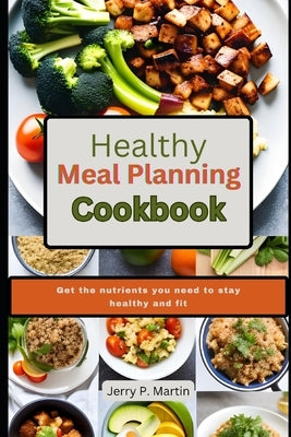 Healthy Meal Planning Cookbook: Get the nutrients you need to stay healthy and fit. by Martin, Jerry P.