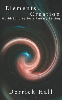 Elements of Creation: World-Building for a Fantasy Setting by Hall, Derrick
