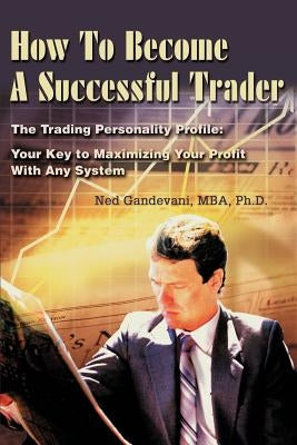 How To Become A Successful Trader: The Trading Personality Profile: Your Key to Maximizing Your Profit With Any System by Gandevani, Ned