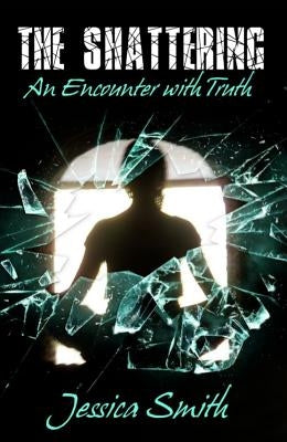 The Shattering: An Encounter with Truth by Smith, Jessica