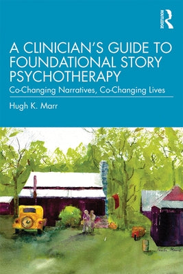 A Clinician's Guide to Foundational Story Psychotherapy: Co-Changing Narratives, Co-Changing Lives by Marr, Hugh K.