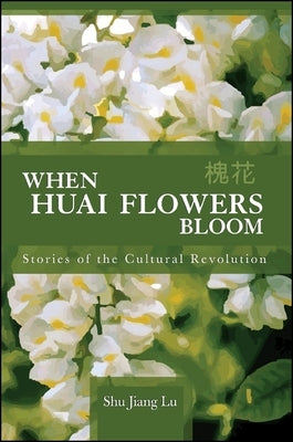 When Huai Flowers Bloom: Stories of the Cultural Revolution by Lu, Shu Jiang