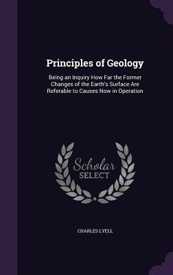 Principles of Geology: Being an Inquiry How Far the Former Changes of the Earth's Surface Are Referable to Causes Now in Operation by Lyell, Charles