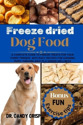 Freeze dried Dog Food: A complete guide to freeze treats for your furry friends with easy recipes for Growing Pups, Thriving Adults & Senior by Crisp, Candy