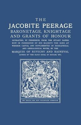 Jacobite Peerage: Baronetage, Knightage, and Grants of Honour Extracted, by Permisison, from the Stuart Papers Now in Possession of His by Marquis of Ruvigny and Raineval