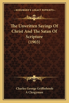 The Unwritten Sayings Of Christ And The Satan Of Scripture (1903) by Griffinhoofe, Charles George