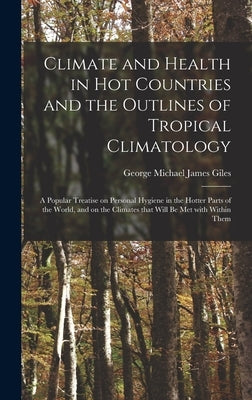 Climate and Health in Hot Countries and the Outlines of Tropical Climatology: a Popular Treatise on Personal Hygiene in the Hotter Parts of the World, by Giles, George Michael James 1853-1916