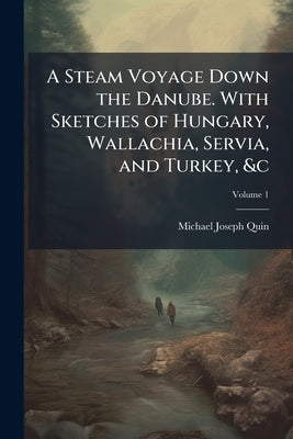 A Steam Voyage Down the Danube. With Sketches of Hungary, Wallachia, Servia, and Turkey, &c; Volume 1 by Quin, Michael Joseph
