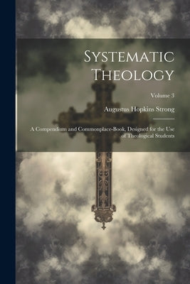 Systematic Theology: A Compendium and Commonplace-Book, Designed for the Use of Theological Students; Volume 3 by Strong, Augustus Hopkins