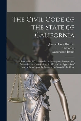 The Civil Code of the State of California: As Enacted in 1872, Amended at Subsequent Sessions, and Adapted to the Constitution of 1879, and an Appendi by Deering, James Henry