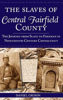 The Slaves of Central Fairfield County: The Journey from Slave to Freeman in Nineteenth-Century Connecticut by Cruson, Daniel