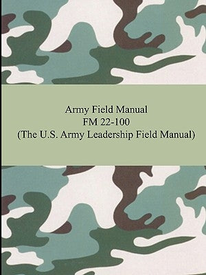 Army Field Manual FM 22-100 (The U.S. Army Leadership Field Manual) by The United States Army