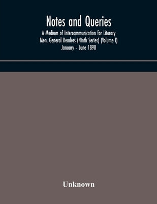 Notes And Queries; A Medium Of Intercommunication For Literary Men, General Readers (Ninth Series) (Volume I) January - June 1898 by Unknown