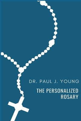 The Personalized Rosary: Learning to pray the Rosary in a Personal, Specific, Purposeful, Powerful way by Young, Paul Joseph